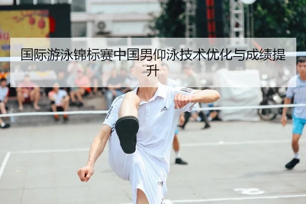 国际游泳锦标赛中国男仰泳技术优化与成绩提升